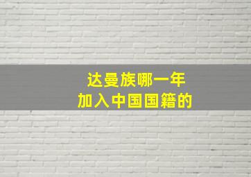 达曼族哪一年加入中国国籍的