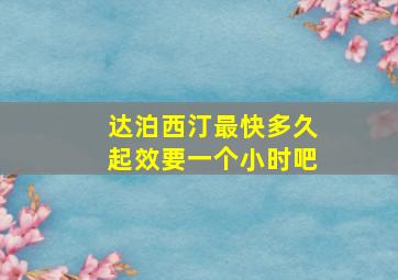 达泊西汀最快多久起效要一个小时吧