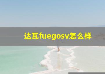 达瓦fuegosv怎么样