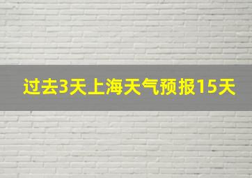 过去3天上海天气预报15天