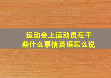 运动会上运动员在干些什么事情英语怎么说