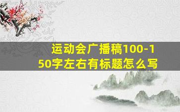 运动会广播稿100-150字左右有标题怎么写