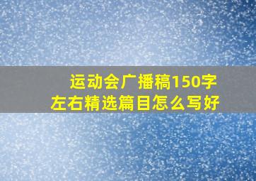 运动会广播稿150字左右精选篇目怎么写好