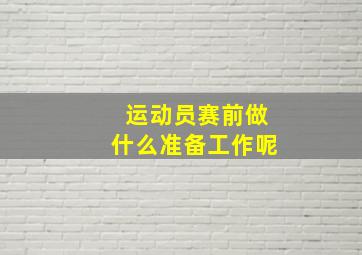 运动员赛前做什么准备工作呢