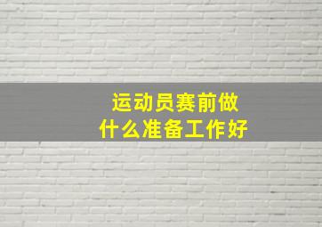 运动员赛前做什么准备工作好