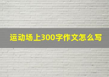 运动场上300字作文怎么写