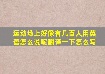 运动场上好像有几百人用英语怎么说呢翻译一下怎么写