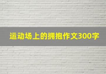 运动场上的拥抱作文300字