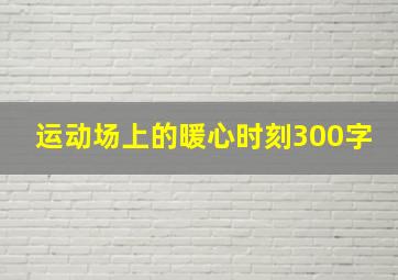 运动场上的暖心时刻300字