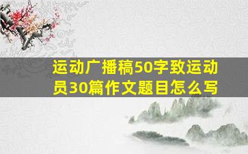 运动广播稿50字致运动员30篇作文题目怎么写