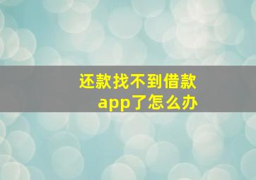 还款找不到借款app了怎么办