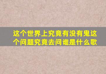 这个世界上究竟有没有鬼这个问题究竟去问谁是什么歌