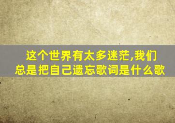 这个世界有太多迷茫,我们总是把自己遗忘歌词是什么歌