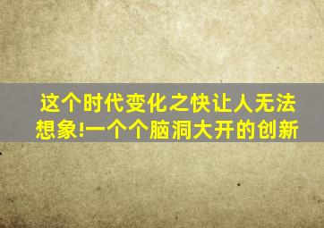 这个时代变化之快让人无法想象!一个个脑洞大开的创新