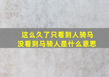 这么久了只看到人骑马没看到马骑人是什么意思