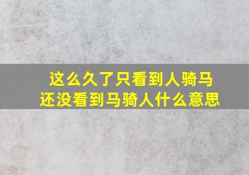 这么久了只看到人骑马还没看到马骑人什么意思