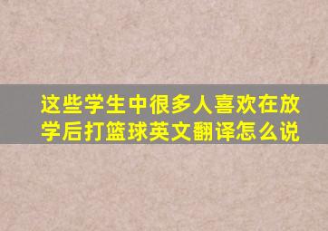 这些学生中很多人喜欢在放学后打篮球英文翻译怎么说