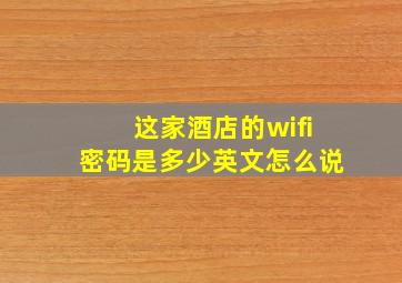 这家酒店的wifi密码是多少英文怎么说