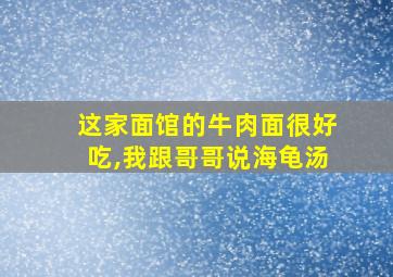 这家面馆的牛肉面很好吃,我跟哥哥说海龟汤