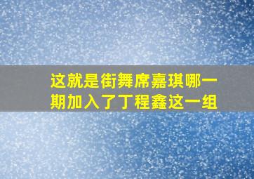 这就是街舞席嘉琪哪一期加入了丁程鑫这一组