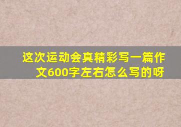 这次运动会真精彩写一篇作文600字左右怎么写的呀