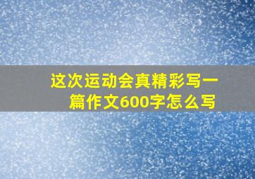 这次运动会真精彩写一篇作文600字怎么写