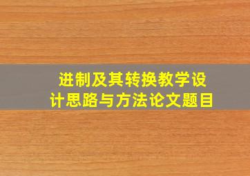 进制及其转换教学设计思路与方法论文题目