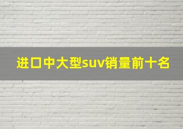 进口中大型suv销量前十名