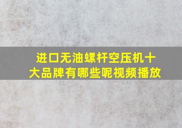 进口无油螺杆空压机十大品牌有哪些呢视频播放