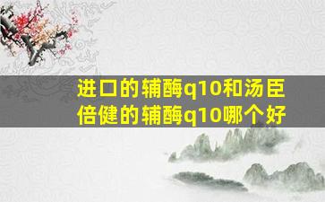 进口的辅酶q10和汤臣倍健的辅酶q10哪个好