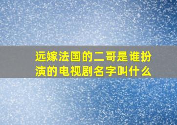 远嫁法国的二哥是谁扮演的电视剧名字叫什么