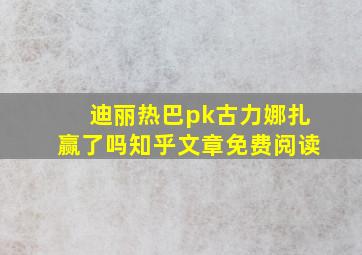 迪丽热巴pk古力娜扎赢了吗知乎文章免费阅读