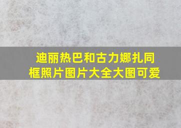 迪丽热巴和古力娜扎同框照片图片大全大图可爱