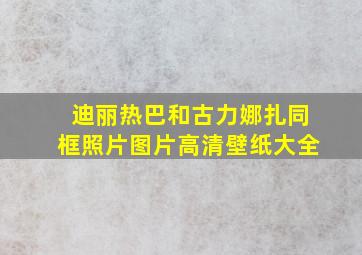 迪丽热巴和古力娜扎同框照片图片高清壁纸大全