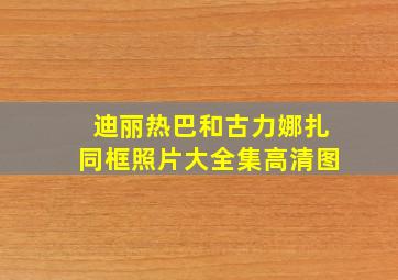 迪丽热巴和古力娜扎同框照片大全集高清图