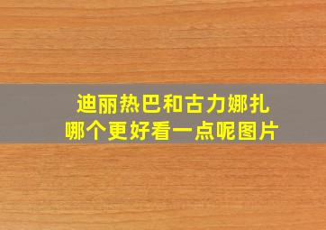 迪丽热巴和古力娜扎哪个更好看一点呢图片