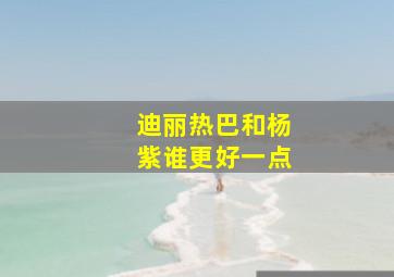 迪丽热巴和杨紫谁更好一点