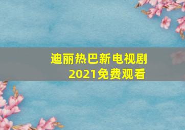 迪丽热巴新电视剧2021免费观看