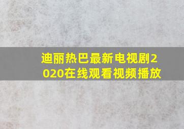 迪丽热巴最新电视剧2020在线观看视频播放