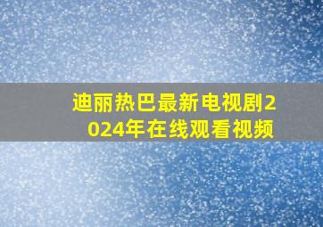 迪丽热巴最新电视剧2024年在线观看视频