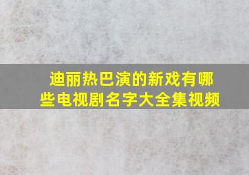 迪丽热巴演的新戏有哪些电视剧名字大全集视频