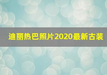 迪丽热巴照片2020最新古装