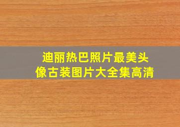 迪丽热巴照片最美头像古装图片大全集高清