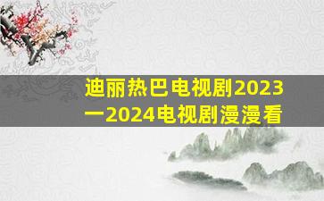 迪丽热巴电视剧2023一2024电视剧漫漫看