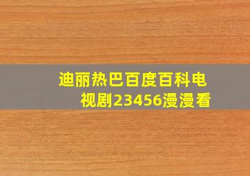 迪丽热巴百度百科电视剧23456漫漫看