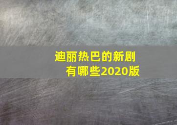 迪丽热巴的新剧有哪些2020版