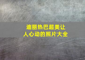 迪丽热巴超美让人心动的照片大全