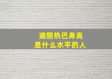 迪丽热巴身高是什么水平的人