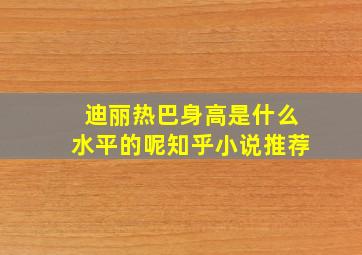 迪丽热巴身高是什么水平的呢知乎小说推荐