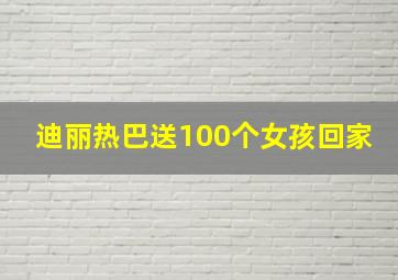 迪丽热巴送100个女孩回家